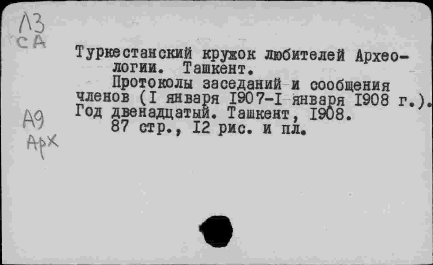 ﻿Туркестанский кружок любителей Археологии. Ташкент.
Протоколы заседаний и сообщения членов (I января 1907-І января 1908 г. Год двенадцатый. Ташкент, 1908.
87 стр., 12 рис. и пл.